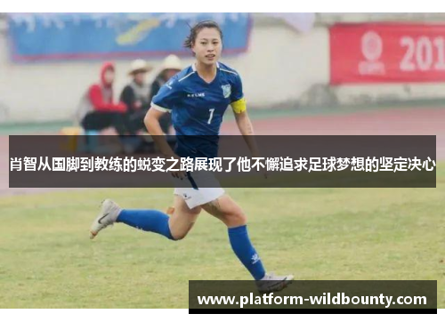 肖智从国脚到教练的蜕变之路展现了他不懈追求足球梦想的坚定决心 肖智从国脚到教练的蜕变之路展现了他不懈追求足球梦想的坚定决心