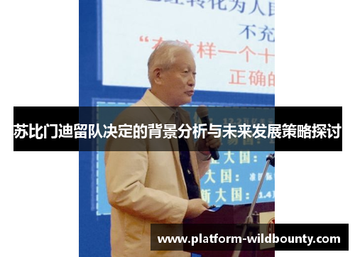 苏比门迪留队决定的背景分析与未来发展策略探讨 苏比门迪留队决定的背景分析与未来发展策略探讨