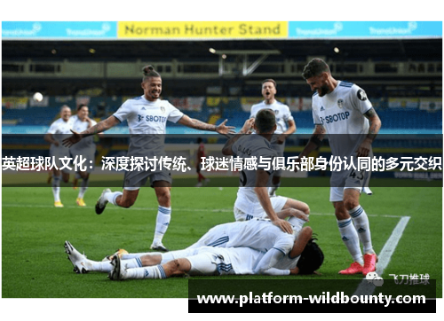 英超球队文化:深度探讨传统、球迷情感与俱乐部身份认同的多元交织 英超球队文化:深度探讨传统、球迷情感与俱乐部身份认同的多元交织