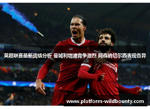 英超联赛最新战绩分析 曼城利物浦竞争激烈 阿森纳切尔西表现各异 英超联赛最新战绩分析 曼城利物浦竞争激烈 阿森纳切尔西表现各异