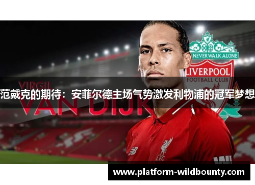 范戴克的期待:安菲尔德主场气势激发利物浦的冠军梦想 范戴克的期待:安菲尔德主场气势激发利物浦的冠军梦想