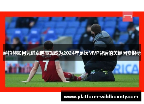 萨拉赫如何凭借卓越表现成为2024年足坛MVP背后的关键因素揭秘 萨拉赫如何凭借卓越表现成为2024年足坛MVP背后的关键因素揭秘