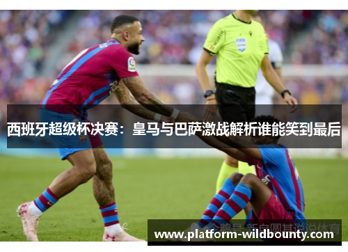 西班牙超级杯决赛：皇马与巴萨激战解析谁能笑到最后