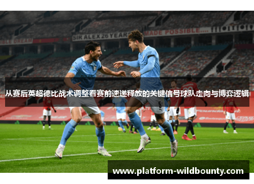 从赛后英超德比战术调整看赛前速递释放的关键信号球队走向与博弈逻辑