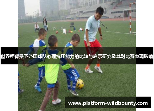 世界杯背景下各国球队心理抗压能力的比较与启示研究及其对比赛表现影响 世界杯背景下各国球队心理抗压能力的比较与启示研究及其对比赛表现影响