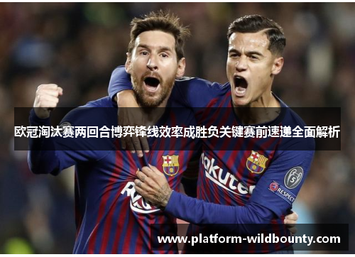 欧冠淘汰赛两回合博弈锋线效率成胜负关键赛前速递全面解析