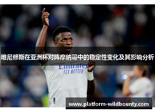 维尼修斯在亚洲杯对阵摩纳哥中的稳定性变化及其影响分析