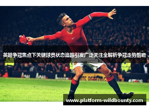 英超争冠焦点下关键球员状态追踪引发广泛关注全解析争冠走势前瞻 英超争冠焦点下关键球员状态追踪引发广泛关注全解析争冠走势前瞻