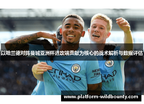 以哈兰德对阵曼城亚洲杯进攻端贡献为核心的战术解析与数据评估