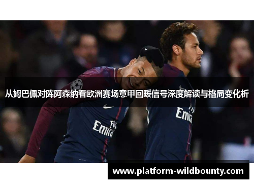 从姆巴佩对阵阿森纳看欧洲赛场意甲回暖信号深度解读与格局变化析 从姆巴佩对阵阿森纳看欧洲赛场意甲回暖信号深度解读与格局变化析