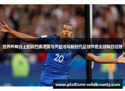 世界杯舞台上的姆巴佩速度与天赋书写新时代足球传奇全球瞩目征程
