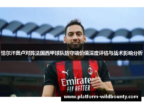 恰尔汗奥卢对阵法国西甲球队防守端价值深度评估与战术影响分析 恰尔汗奥卢对阵法国西甲球队防守端价值深度评估与战术影响分析