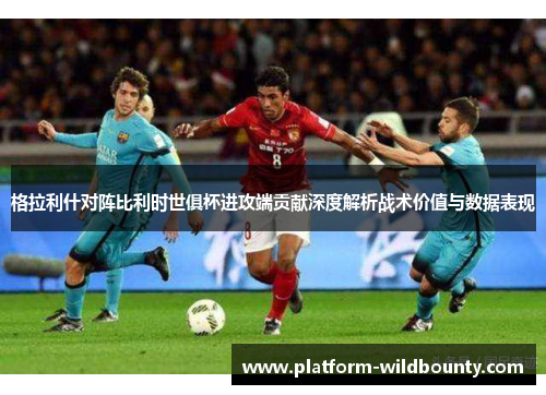 格拉利什对阵比利时世俱杯进攻端贡献深度解析战术价值与数据表现 格拉利什对阵比利时世俱杯进攻端贡献深度解析战术价值与数据表现