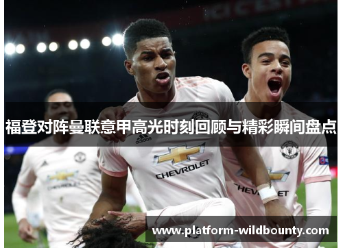 福登对阵曼联意甲高光时刻回顾与精彩瞬间盘点 福登对阵曼联意甲高光时刻回顾与精彩瞬间盘点