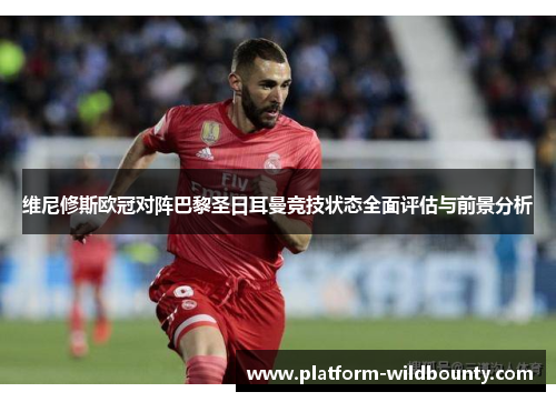 维尼修斯欧冠对阵巴黎圣日耳曼竞技状态全面评估与前景分析 维尼修斯欧冠对阵巴黎圣日耳曼竞技状态全面评估与前景分析