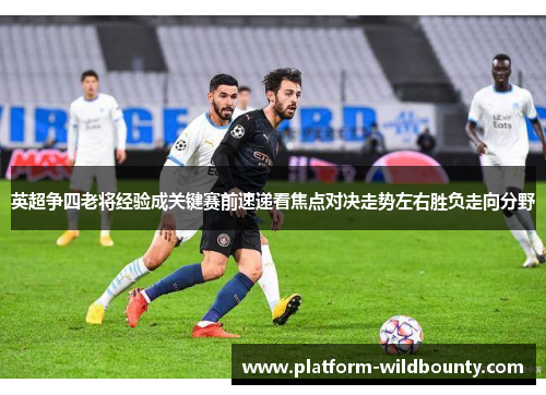 英超争四老将经验成关键赛前速递看焦点对决走势左右胜负走向分野