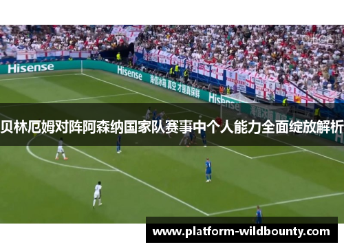 贝林厄姆对阵阿森纳国家队赛事中个人能力全面绽放解析