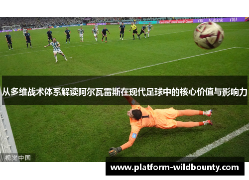 从多维战术体系解读阿尔瓦雷斯在现代足球中的核心价值与影响力 从多维战术体系解读阿尔瓦雷斯在现代足球中的核心价值与影响力