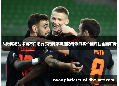 从数据与战术看布鲁诺费尔南德斯英超防守端真实价值评估全面解析 从数据与战术看布鲁诺费尔南德斯英超防守端真实价值评估全面解析