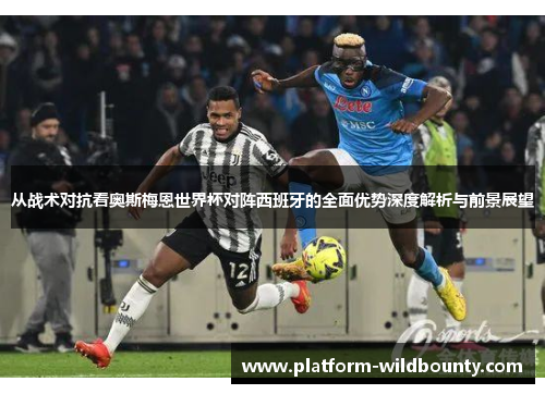 从战术对抗看奥斯梅恩世界杯对阵西班牙的全面优势深度解析与前景展望 从战术对抗看奥斯梅恩世界杯对阵西班牙的全面优势深度解析与前景展望