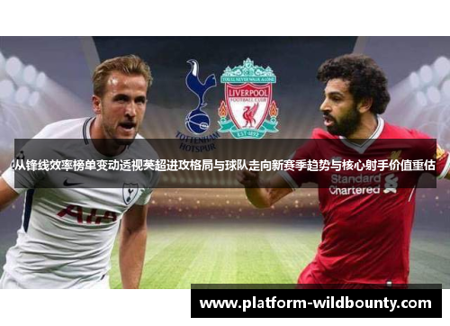 从锋线效率榜单变动透视英超进攻格局与球队走向新赛季趋势与核心射手价值重估