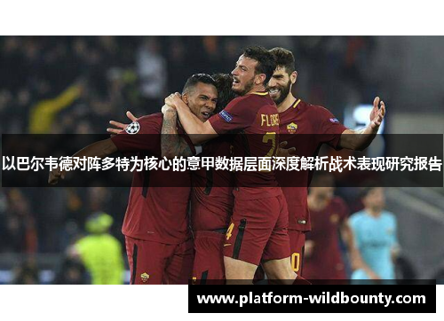 以巴尔韦德对阵多特为核心的意甲数据层面深度解析战术表现研究报告