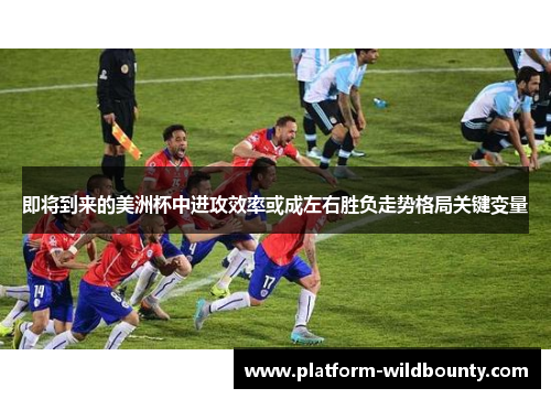 即将到来的美洲杯中进攻效率或成左右胜负走势格局关键变量 即将到来的美洲杯中进攻效率或成左右胜负走势格局关键变量
