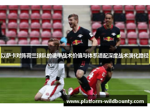 以萨卡对阵荷兰球队的德甲战术价值与体系适配深度战术演化路径 以萨卡对阵荷兰球队的德甲战术价值与体系适配深度战术演化路径