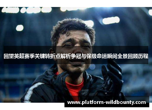 回望英超赛季关键转折点解析争冠与保级命运瞬间全景回顾历程