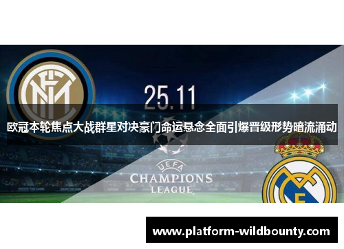 欧冠本轮焦点大战群星对决豪门命运悬念全面引爆晋级形势暗流涌动