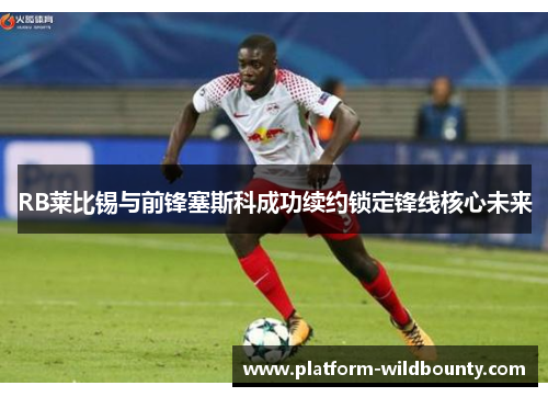 RB莱比锡与前锋塞斯科成功续约锁定锋线核心未来