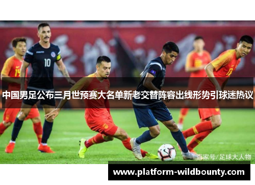 中国男足公布三月世预赛大名单新老交替阵容出线形势引球迷热议