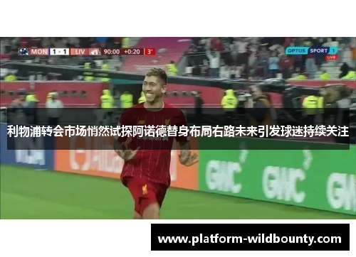 利物浦转会市场悄然试探阿诺德替身布局右路未来引发球迷持续关注 利物浦转会市场悄然试探阿诺德替身布局右路未来引发球迷持续关注