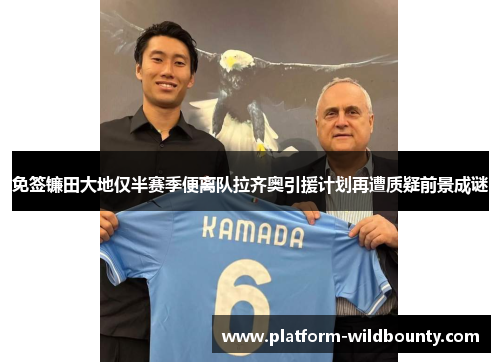 免签镰田大地仅半赛季便离队拉齐奥引援计划再遭质疑前景成谜 免签镰田大地仅半赛季便离队拉齐奥引援计划再遭质疑前景成谜