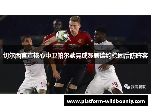 切尔西官宣核心中卫帕尔默完成涨薪续约稳固后防阵容 切尔西官宣核心中卫帕尔默完成涨薪续约稳固后防阵容