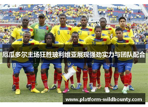 厄瓜多尔主场狂胜玻利维亚展现强劲实力与团队配合 厄瓜多尔主场狂胜玻利维亚展现强劲实力与团队配合