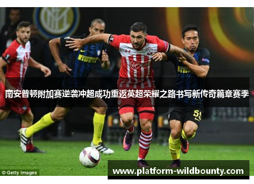 南安普顿附加赛逆袭冲超成功重返英超荣耀之路书写新传奇篇章赛季 南安普顿附加赛逆袭冲超成功重返英超荣耀之路书写新传奇篇章赛季
