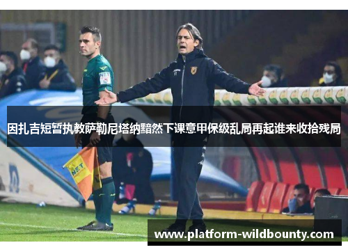 因扎吉短暂执教萨勒尼塔纳黯然下课意甲保级乱局再起谁来收拾残局 因扎吉短暂执教萨勒尼塔纳黯然下课意甲保级乱局再起谁来收拾残局