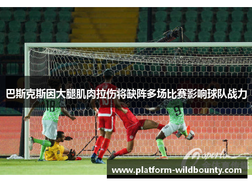 巴斯克斯因大腿肌肉拉伤将缺阵多场比赛影响球队战力