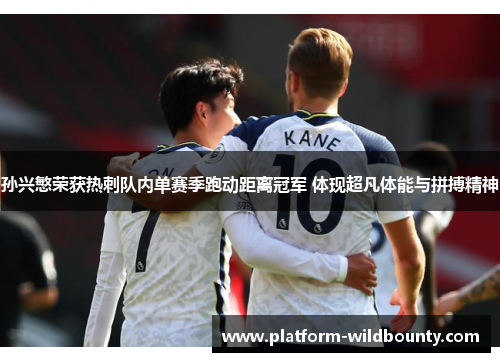 孙兴慜荣获热刺队内单赛季跑动距离冠军 体现超凡体能与拼搏精神