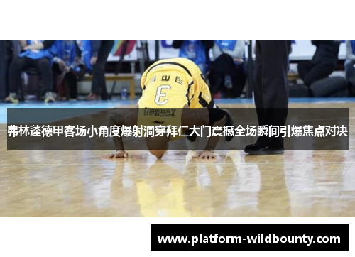 弗林蓬德甲客场小角度爆射洞穿拜仁大门震撼全场瞬间引爆焦点对决 弗林蓬德甲客场小角度爆射洞穿拜仁大门震撼全场瞬间引爆焦点对决