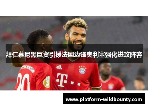 拜仁慕尼黑巨资引援法国边锋奥利塞强化进攻阵容
