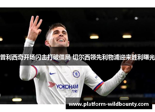 普利西奇开场闪击打破僵局 切尔西领先利物浦迎来胜利曙光 普利西奇开场闪击打破僵局 切尔西领先利物浦迎来胜利曙光