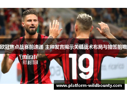 欧冠焦点战赛前速递 主帅发言揭示关键战术布局与抽签前瞻 欧冠焦点战赛前速递 主帅发言揭示关键战术布局与抽签前瞻