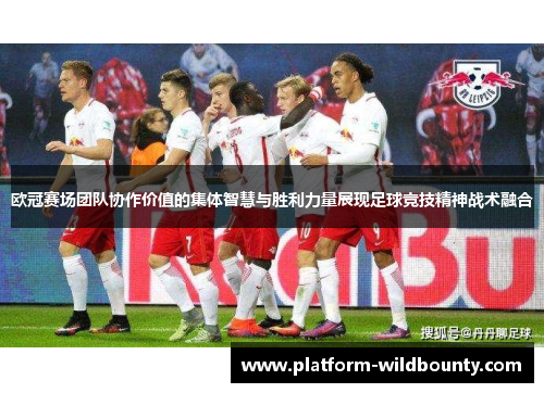 欧冠赛场团队协作价值的集体智慧与胜利力量展现足球竞技精神战术融合