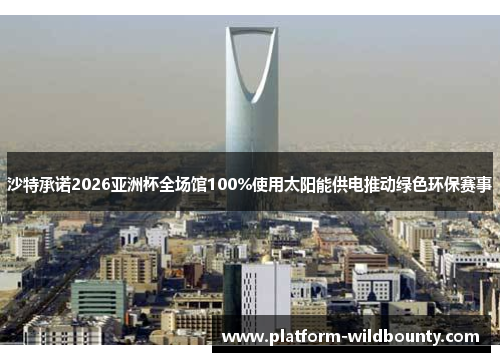 沙特承诺2026亚洲杯全场馆100%使用太阳能供电推动绿色环保赛事