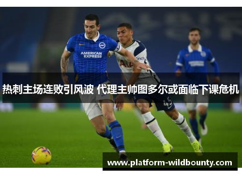 热刺主场连败引风波 代理主帅图多尔或面临下课危机