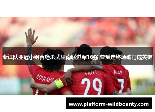 浙江队亚冠小组赛绝杀武里南联进军16强 曹赟定终场破门成关键