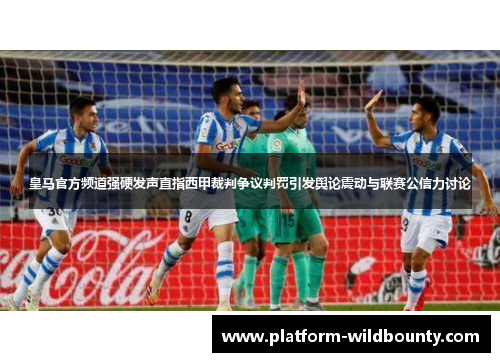 皇马官方频道强硬发声直指西甲裁判争议判罚引发舆论震动与联赛公信力讨论 皇马官方频道强硬发声直指西甲裁判争议判罚引发舆论震动与联赛公信力讨论