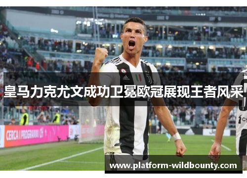 皇马力克尤文成功卫冕欧冠展现王者风采
